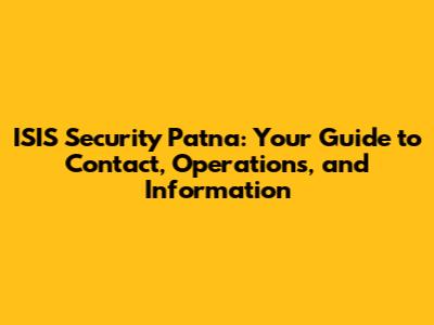 ISIS Security Patna: Your Guide to Contact, Operations, and Information