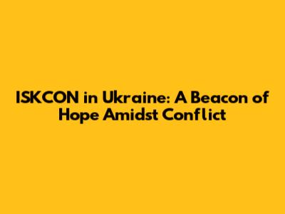 ISKCON in Ukraine: A Beacon of Hope Amidst Conflict