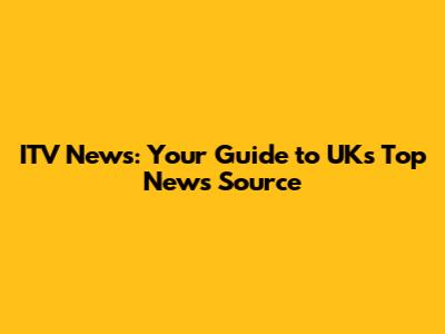 ITV News: Your Guide to UK's Top News Source