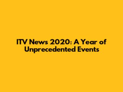 ITV News 2020: A Year of Unprecedented Events