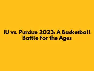 IU vs. Purdue 2023: A Basketball Battle for the Ages