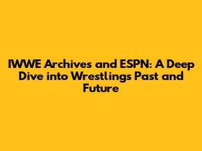 IWWE Archives and ESPN: A Deep Dive into Wrestling's Past and Future