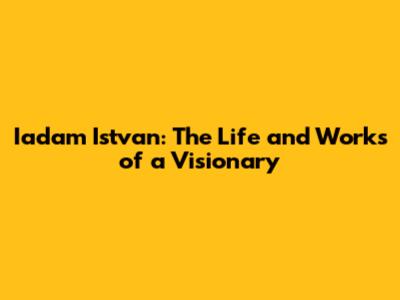 Iadam Istvan: The Life and Works of a Visionary