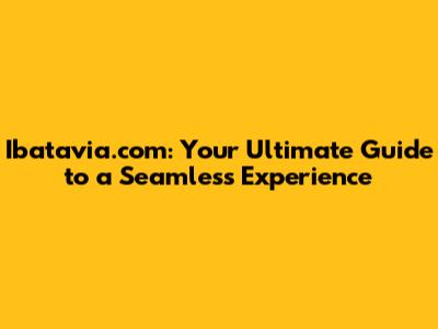 Ibatavia.com: Your Ultimate Guide to a Seamless Experience