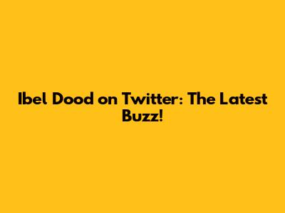 Ibel Dood on Twitter: The Latest Buzz!