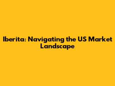 Iberita: Navigating the US Market Landscape