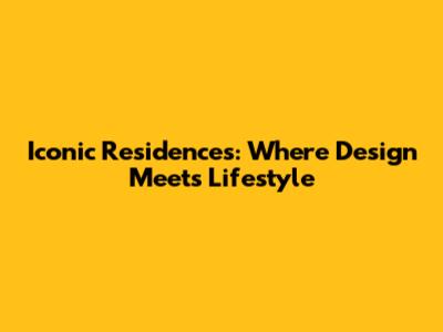 Iconic Residences: Where Design Meets Lifestyle