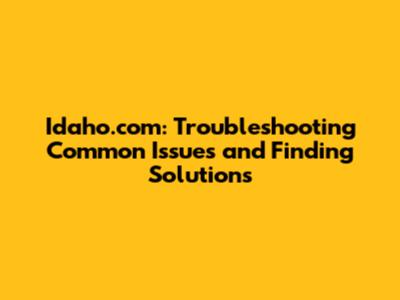 Idaho.com: Troubleshooting Common Issues and Finding Solutions