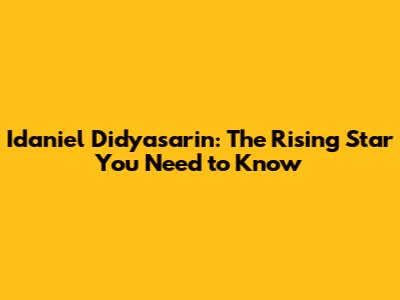 Idaniel Didyasarin: The Rising Star You Need to Know
