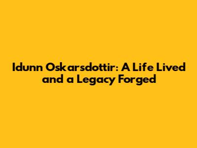 Idunn Oskarsdottir: A Life Lived and a Legacy Forged