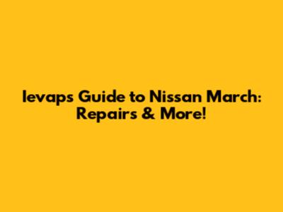 Ievap's Guide to Nissan March: Repairs & More!