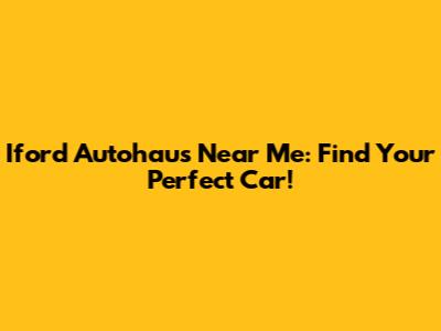 Iford Autohaus Near Me: Find Your Perfect Car!