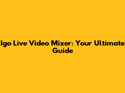 Igo Live Video Mixer: Your Ultimate Guide
