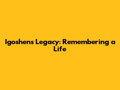 Igoshen's Legacy: Remembering a Life