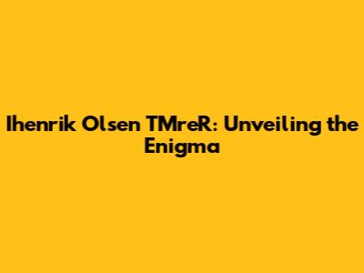 Ihenrik Olsen TMreR: Unveiling the Enigma