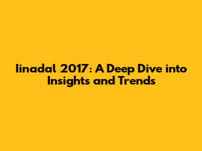 Iinadal 2017: A Deep Dive into Insights and Trends