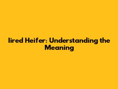 Iired Heifer: Understanding the Meaning