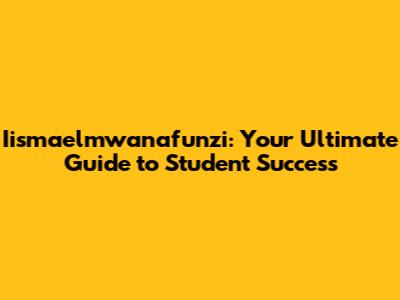 Iismaelmwanafunzi: Your Ultimate Guide to Student Success