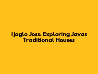 Ijoglo Joss: Exploring Java's Traditional Houses