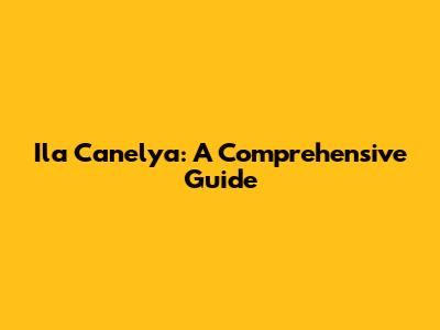 Ila Canelya: A Comprehensive Guide
