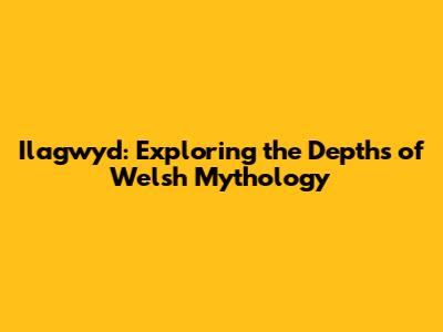 Ilagwyd: Exploring the Depths of Welsh Mythology