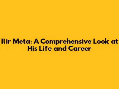 Ilir Meta: A Comprehensive Look at His Life and Career