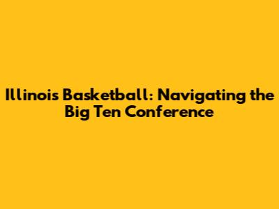 Illinois Basketball: Navigating the Big Ten Conference