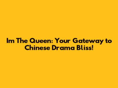 Im The Queen: Your Gateway to Chinese Drama Bliss!