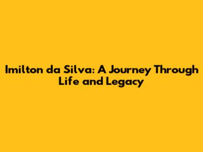 Imilton da Silva: A Journey Through Life and Legacy