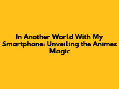 In Another World With My Smartphone: Unveiling the Anime's Magic