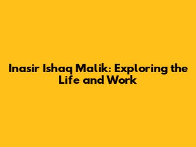 Inasir Ishaq Malik: Exploring the Life and Work