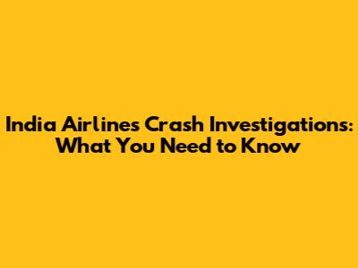 India Airlines Crash Investigations: What You Need to Know