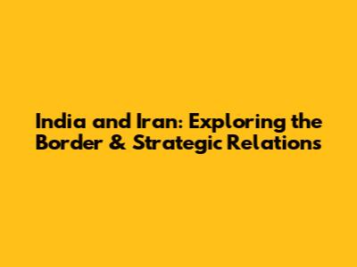 India and Iran: Exploring the Border & Strategic Relations