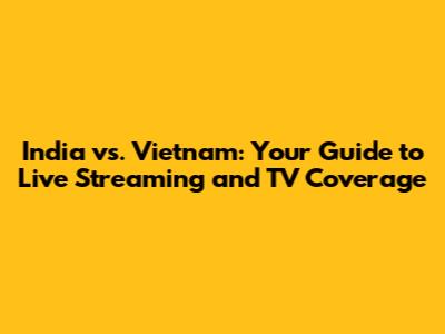 India vs. Vietnam: Your Guide to Live Streaming and TV Coverage