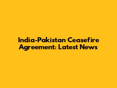 India-Pakistan Ceasefire Agreement: Latest News