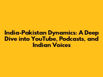 India-Pakistan Dynamics: A Deep Dive into YouTube, Podcasts, and Indian Voices