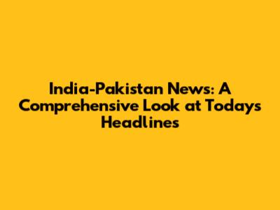 India-Pakistan News: A Comprehensive Look at Today's Headlines