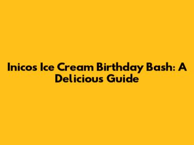 Inico's Ice Cream Birthday Bash: A Delicious Guide