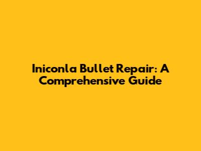 Iniconla Bullet Repair: A Comprehensive Guide