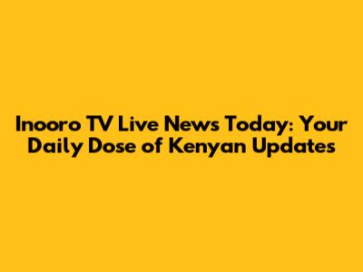 Inooro TV Live News Today: Your Daily Dose of Kenyan Updates