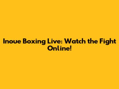 Inoue Boxing Live: Watch the Fight Online!