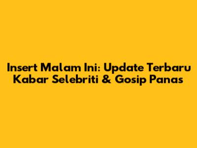 Insert Malam Ini: Update Terbaru Kabar Selebriti & Gosip Panas