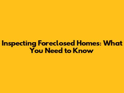 Inspecting Foreclosed Homes: What You Need to Know