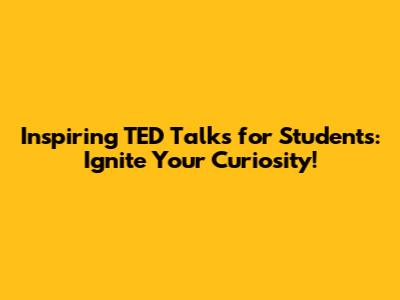 Inspiring TED Talks for Students: Ignite Your Curiosity!