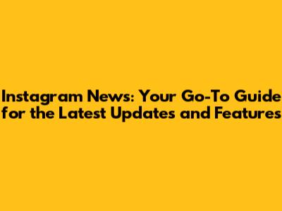 Instagram News: Your Go-To Guide for the Latest Updates and Features
