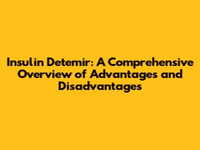 Insulin Detemir: A Comprehensive Overview of Advantages and Disadvantages