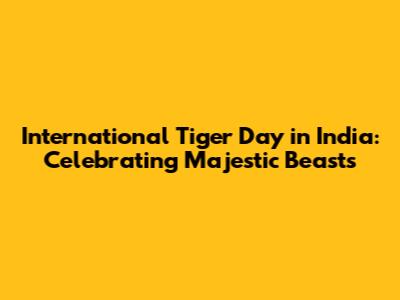 International Tiger Day in India: Celebrating Majestic Beasts
