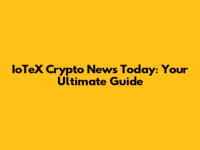 IoTeX Crypto News Today: Your Ultimate Guide