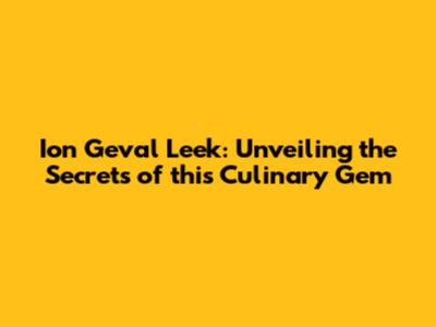 Ion Geval Leek: Unveiling the Secrets of this Culinary Gem
