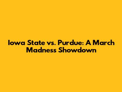 Iowa State vs. Purdue: A March Madness Showdown